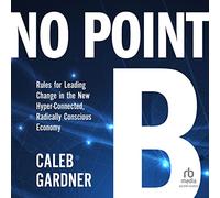 No Point B: Rules for Leading Change in the New Hyper-connected, Radically Conscious Economy