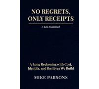 No Regrets. Only Receipts: A Life Examined: A Long Reckoning with Cost, Identity, and the Lives We Build