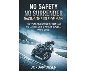 No Safety, No Surrender: Racing the Isle of Man: The TT's 115-Year Battle Between Man and Machine on the World's Deadliest Racing Circuit