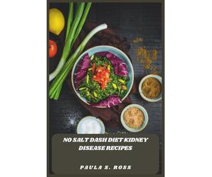 No Salt Dash Diet Kidney Disease Recipes: Easy, Delicious Plant-Forward Dishes Designed to Protect Renal Function and Improve Heart Health