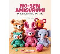 NO-SEW AMIGURUMI FOR BEGINNERS TO PRO: The Ultimate Step-by-Step Guide to Crocheting 30 Adorable Stuffed Animals, Characters, and Plushies with No Sewing Required