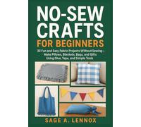 NO-SEW CRAFTS FOR BEGINNERS: 30 Fun and Easy Fabric Projects Without Sewing - Make Pillows, Blankets, Bags, and Gifts Using Glue, Tape, and Simple Tools