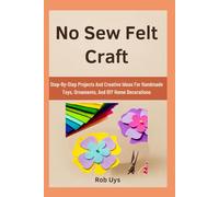 No Sew Felt Craft: Step-By-Step Projects And Creative Ideas For Handmade Toys, Ornaments, And DIY Home Decorations