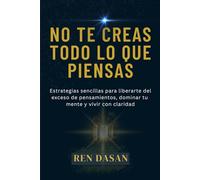 No te creas todo lo que piensas: Estrategias sencillas para liberarte del exceso de pensamientos, dominar tu mente y vivir con claridad