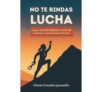 No te rindas, lucha: Cómo transformar el dolor en fuerza y avanzar hacia el futuro