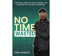 NO TIME WASTED: A Practical Guide to Money, Mindset, and Manhood for the Next Generation