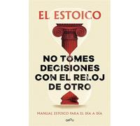 No tomes decisiones con el reloj de otro: Manual estoico para el día a día