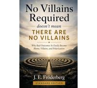 No Villains Required: Doesn't Mean There Are No Villains: Why Bad Outcomes So Easily Become Blame, Villains, and Polarization