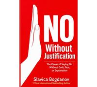 NO WITHOUT JUSTIFICATION: The Power of Saying No Without Guilt, Fear, or Explanation