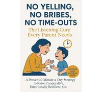 No Yelling, No Bribes, No Time-Outs: The Listening Cure Every Parent Needs: A Proven 10-Minute-a-Day Strategy to Raise Cooperative, Emotionally Resilient Kids