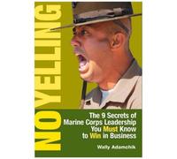 No Yelling : The Nine Secrets Of Marine Corps Leadership You Must Know To Win In Business