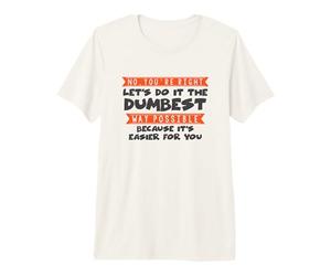 No You're Right Let's Do It The Dumbest Way Possible Drôle T-Shirt Haut de Gamme