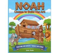 NOAH - Chosen To Build The Ark: Trusting God When It Makes No Sense