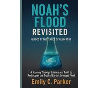 NOAH'S FLOOD REVISITED GUIDED BY THE TRANCE OF HUGH ROSS: A Journey Through Science and Faith to Rediscover the Truth of Earth’s Greatest Flood