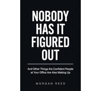 Nobody Has It Figured Out: And Other Things the Confident People at Your Office Are Also Making Up