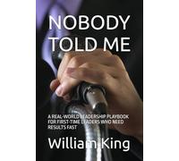 NOBODY TOLD ME: A REAL-WORLD LEADERSHIP PLAYBOOK FOR FIRST-TIME LEADERS WHO NEED RESULTS FAST