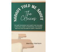 Nobody Told Me About The Choices: The Quiet Decisions That Shape Your Teaching: A Practical Guide to Intentional, Sustainable Practice for Teachers in Years 2 - 5