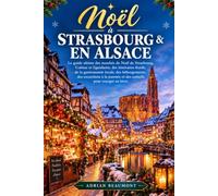 Noël à Strasbourg et en Alsace: Le guide ultime des marchés de Noël de Strasbourg, Colmar et Eguisheim, des itinéraires festifs, de la gastronomie locale, des hébergements, des excursions à la journée