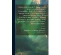 Noels Nouveaux Et Cantiques Spirituels, En Formes D'homelies, Sur Les Epitres Des Dimanches & Fétes Principales, Depuis L'avent Jusqu'à La Purificatio