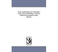 Noetes Ambrosianae. By Christopher North. (Prof. John Wilson.) Selected, Edited And Arranged By John Skelton.