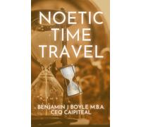 Noetic Time Travel: The Conciousness Science And Quantum Physics Of Sending Information Through Time