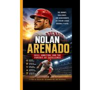 NOLAN ARENADO: Skill, Ambition, and the Pursuit of Excellence - The Journey, Challenges and Achievements of a Major League Baseball Player