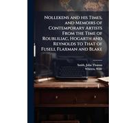 Nollekens and his Times, and Memoirs of Contemporary Artists From the Time of Roubliliac, Hogarth and Reynolds to That of Fuseli, Flaxman and Blake