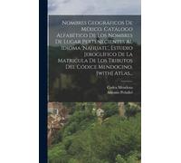Nombres Geográficos De México. Catálogo Alfabético De Los Nombres De Lugar Pertenecientes Al Idioma 'nahuatl', Estudio Jeroglífico De La Matricula De Los Tributos Del Códice Mendocino. [With] Atlas...