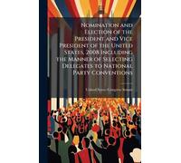 Nomination and Election of the President and Vice President of the United States, 2008 Including the Manner of Selecting Delegates to National Party Conventions