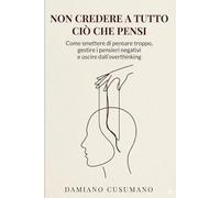 Non credere a tutto ciò che pensi: Come smettere di pensare troppo, gestire i pensieri negativi e uscire dall'overthinking