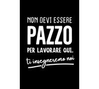 Non Devi Essere Pazzo Per Lavorare Qui. Ti Insegneremo Noi: Quaderno A Righe Con Frase Divertente Lavoro Per Uomo Collega Ufficio Amico. Taccuino Appunti Idea Regalo Scherzo Per Compleanno Natale.