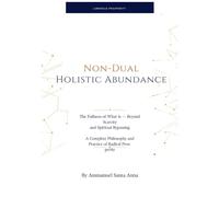 Non-Dual Holistic Abundance: The Fullness of What Is - Beyond Scarcity and Spiritual Bypassing: A Complete Philosophy and Practice of Radical Prosperity