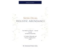 Non-Dual Holistic Abundance: The Fullness of What Is - Beyond Scarcity and Spiritual Bypassing: A Complete Philosophy and Practice of Radical Prosperity