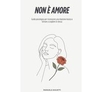NON È AMORE: Guida psicologica per riconoscere una relazione tossica e tornare a scegliere te stessa