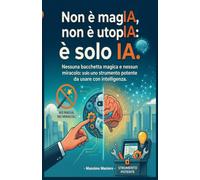 Non è magIA, non è utopIA: è solo IA.: Guida pratica all’IA: come usare l’intelligenza artificiale in modo consapevole e applicarla nella vita privata ... decisioni e creatività con prompt efficaci