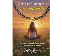 NON ERI AMORE - ERI CONTROLLO: "Come riconoscere una relazione narcisistica, liberarsene e tornare a essere se stesse"