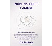 NON INSEGUIRE L’AMORE: Attaccamento ansioso: guida completa per calmare l’ansia, gestire la paura dell’abbandono e costruire relazioni sicure