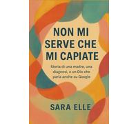 NON MI SERVE CHE MI CAPIATE: Storia di una madre, una diagnosi, e un Dio che parla anche tramite Google