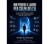 NON PERDERE IL LAVORO PER COLPA DELL’IA: Le nuove professioni per chi vuole capire, usare e governare l’intelligenza artificiale, anche senza essere un tecnico