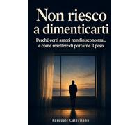 Non riesco a dimenticarti: Perché certi amori non finiscono mai, e come smettere di portarne il peso