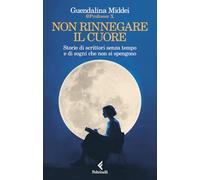 Non rinnegare il cuore. Storie di scrittori senza tempo e di sogni che non si spengono