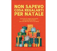 Non sapevo cosa regalarti per Natale: Centinaia di regali bizzarri che avrei potuto farti (ma non ti ho fatto)