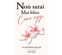 Non Sarai Mai Felice Come Oggi: La Tua Felicità È Già Qui!