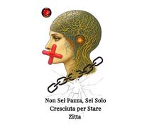 Non Sei Pazza, Sei Solo Cresciuta per Stare Zitta