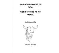 Non sono ciò che ho fatto. Sono ciò che ne ho tratto.: Autobiografia di Fausto Novelli