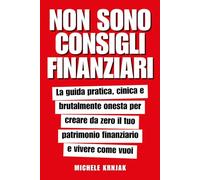Non Sono Consigli Finanziari: La guida pratica, cinica e brutalmente onesta per creare da zero il tuo patrimonio finanziario e vivere come vuoi