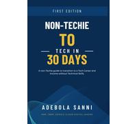 Non-Techie To Tech In 30 Days: A Quick And Simple Guide For Non-Technical People To Transition To A Tech Career And Income Without Technical Skills