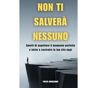 Non Ti Salverà Nessuno: Smetti di aspettare il momento perfetto e inizia a costruire la tua vita oggi