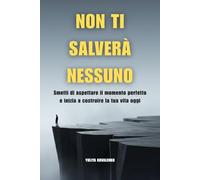 Non Ti Salverà Nessuno: Smetti di aspettare il momento perfetto e inizia a costruire la tua vita oggi