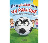 Non Volevo Essere un Pallone: Trovare la felicità dove non l'aspettavi! Libri per bambini 7-10 anni.